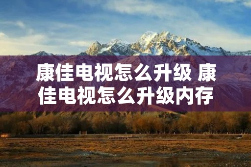 康佳电视怎么升级 康佳电视怎么升级内存 康佳电视怎么升级 康佳电视怎么升级内存