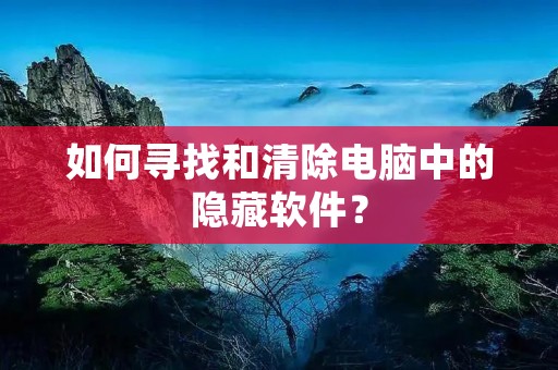 如何寻找和清除电脑中的隐藏软件？