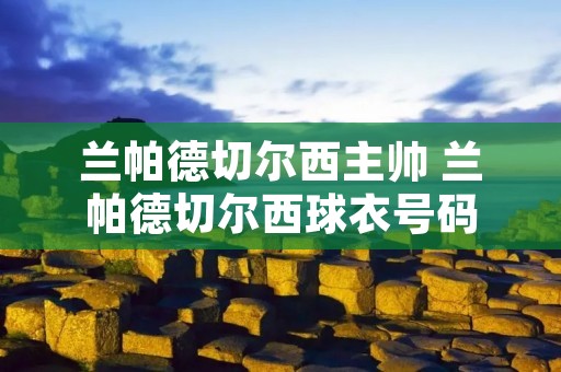 兰帕德切尔西主帅 兰帕德切尔西球衣号码 兰帕德切尔西主帅 兰帕德切尔西球衣号码