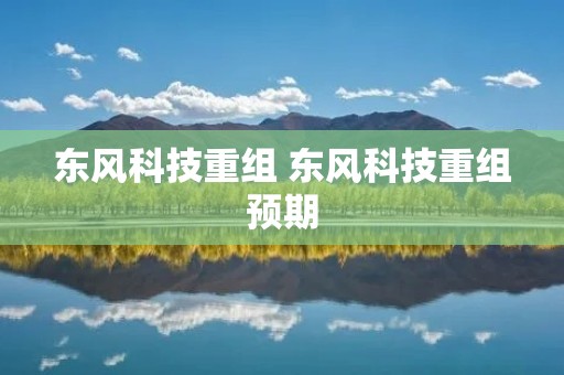 东风科技重组 东风科技重组预期 东风科技重组 东风科技重组预期