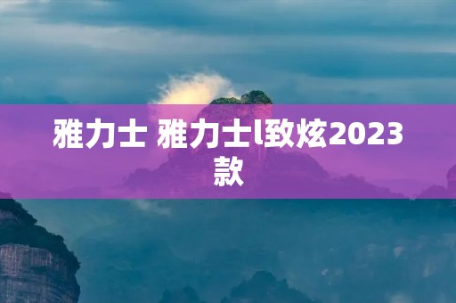 雅力士 雅力士l致炫2023款 雅力士 雅力士l致炫2023款