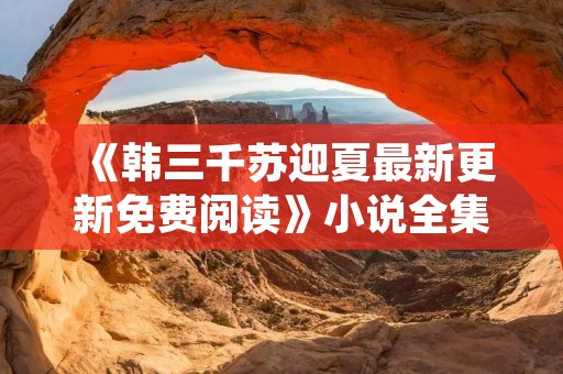 《韩三千苏迎夏最新更新免费阅读》小说全集简介
