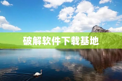 破解软件下载基地：畅享免费软件的乐园