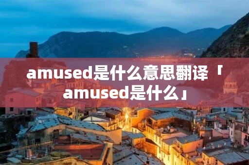 amused是什么意思翻译「amused是什么」