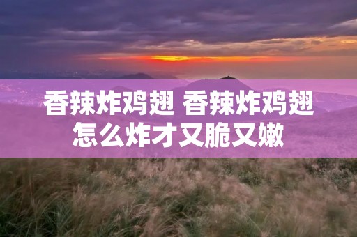香辣炸鸡翅 香辣炸鸡翅怎么炸才又脆又嫩