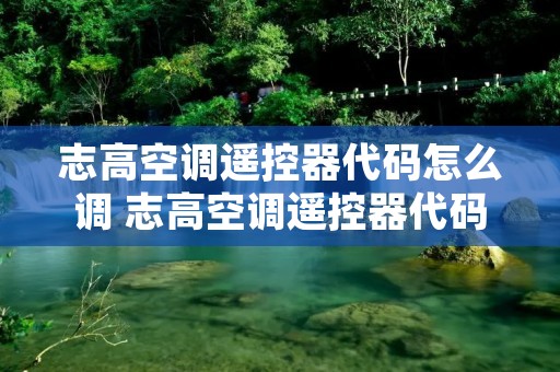 志高空调遥控器代码怎么调 志高空调遥控器代码表大全 志高空调遥控器代码怎么调 志高空调遥控器代码表大全