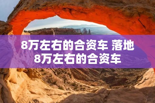 8万左右的合资车 落地8万左右的合资车