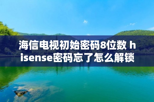 海信电视初始密码8位数 hisense密码忘了怎么解锁