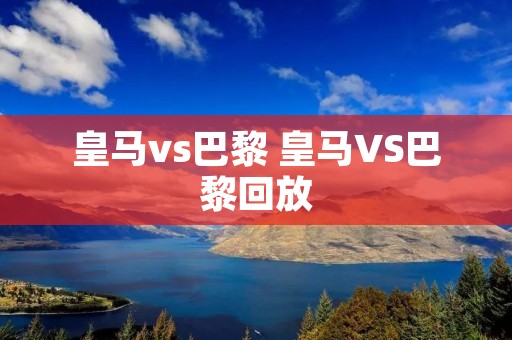 皇马vs巴黎 皇马VS巴黎回放 皇马vs巴黎 皇马VS巴黎回放