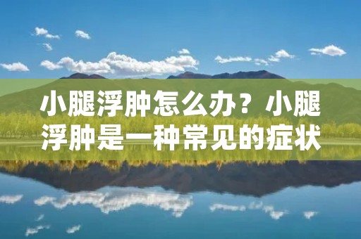 小腿浮肿怎么办？小腿浮肿是一种常见的症状，可能由多种原因引起，例如长时间站立、久坐不动、高盐饮食、静脉曲张等。当小腿出现浮肿时，我们应该采取一些措施缓解症状，并寻找出具体的原因，从而更好地解决问题。