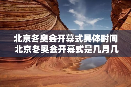 北京冬奥会开幕式具体时间 北京冬奥会开幕式是几月几日 北京冬奥会开幕式具体时间 北京冬奥会开幕式是几月几日