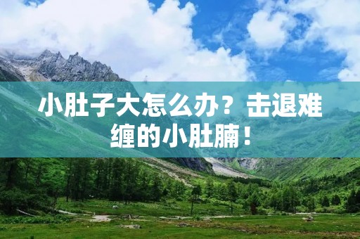小肚子大怎么办？击退难缠的小肚腩！