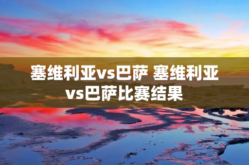 塞维利亚vs巴萨 塞维利亚vs巴萨比赛结果 塞维利亚vs巴萨 塞维利亚vs巴萨比赛结果