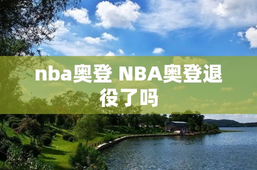 nba奥登 NBA奥登退役了吗 nba奥登 NBA奥登退役了吗
