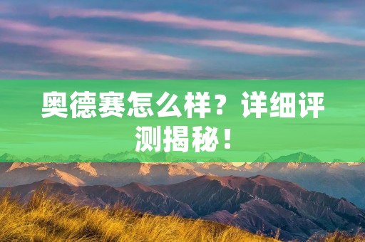 奥德赛怎么样？详细评测揭秘！