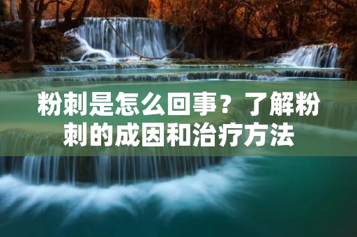 粉刺是怎么回事？了解粉刺的成因和治疗方法