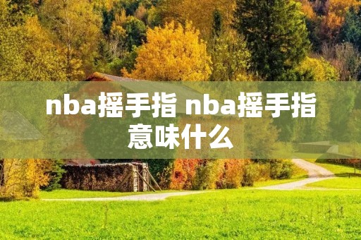 nba摇手指 nba摇手指意味什么 nba摇手指 nba摇手指意味什么