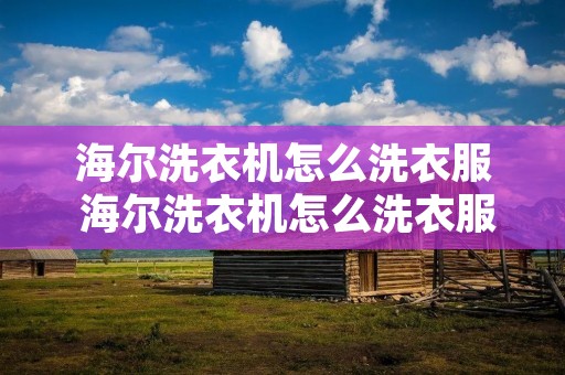 海尔洗衣机怎么洗衣服 海尔洗衣机怎么洗衣服干净