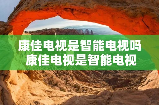 康佳电视是智能电视吗 康佳电视是智能电视吗? 康佳电视是智能电视吗 康佳电视是智能电视吗?