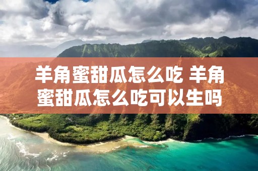 羊角蜜甜瓜怎么吃 羊角蜜甜瓜怎么吃可以生吗