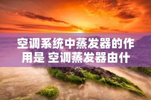 空调系统中蒸发器的作用是 空调蒸发器由什么组成
