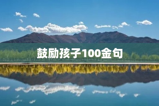 鼓励孩子100金句:让孩子成为自信、勇敢、有爱心的人 鼓励孩子100金句:让孩子成为自信、勇敢、有爱心的人