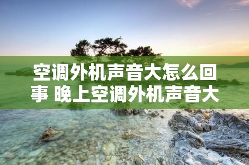 空调外机声音大怎么回事 晚上空调外机声音大怎么回事