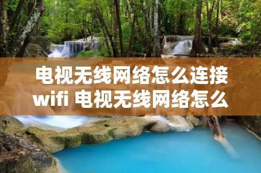 电视无线网络怎么连接wifi 电视无线网络怎么连接wifi收费一样吗