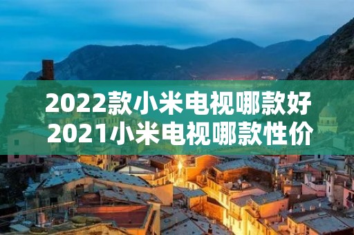 2022款小米电视哪款好 2021小米电视哪款性价比高 2022款小米电视哪款好 2021小米电视哪款性价比高