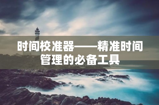 时间校准器——精准时间管理的必备工具 时间校准器——精准时间管理的必备工具