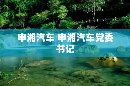 申湘汽车 申湘汽车党委书记