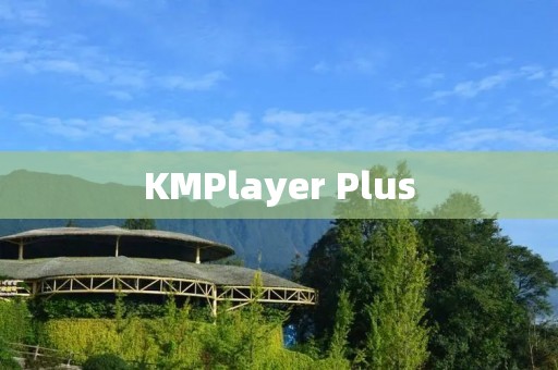 KMPlayer Plus：全新升级，带来更强大的影音播放体验