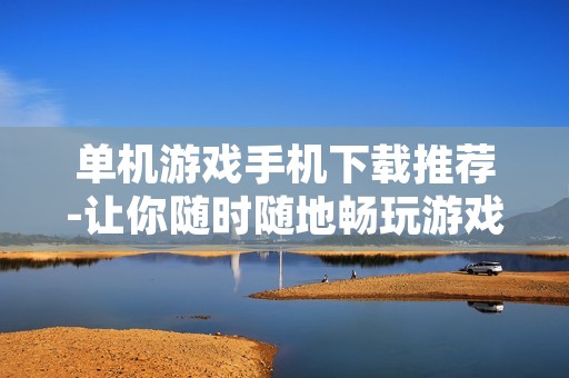 单机游戏手机下载推荐-让你随时随地畅玩游戏