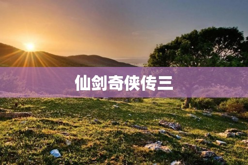 仙剑奇侠传三:重回江湖,感受经典
