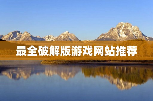 最全破解版游戏网站推荐:让你畅玩游戏世界