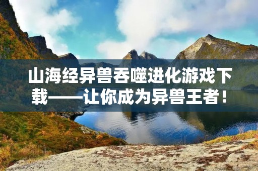 山海经异兽吞噬进化游戏下载——让你成为异兽王者！