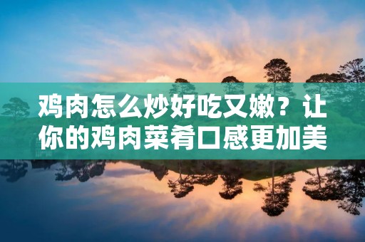 鸡肉怎么炒好吃又嫩?让你的鸡肉菜肴口感更加美妙! 鸡肉怎么炒好吃又嫩?让你的鸡肉菜肴口感更加美妙!