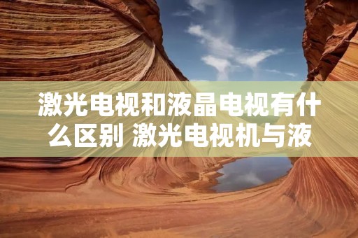 激光电视和液晶电视有什么区别 激光电视机与液晶电视机的区别