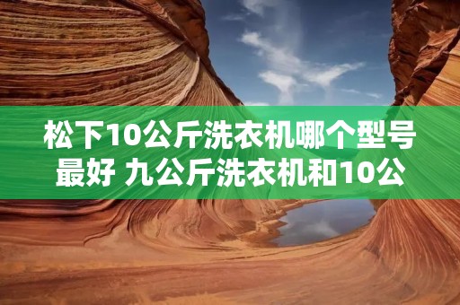 松下10公斤洗衣机哪个型号最好 九公斤洗衣机和10公斤哪个好