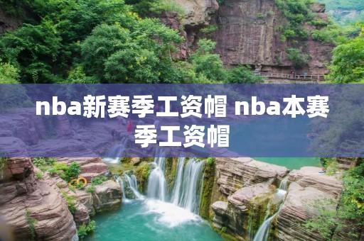 nba新赛季工资帽 nba本赛季工资帽