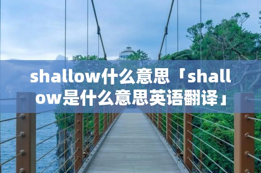 shallow什么意思「shallow是什么意思英语翻译」 shallow什么意思「shallow是什么意思英语翻译」