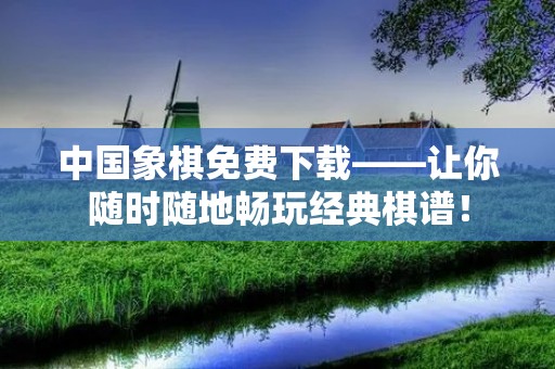 中国象棋免费下载——让你随时随地畅玩经典棋谱！