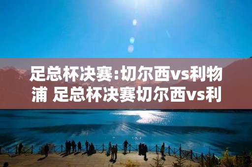 足总杯决赛:切尔西vs利物浦 足总杯决赛切尔西vs利物浦直播 足总杯决赛:切尔西vs利物浦 足总杯决赛切尔西vs利物浦直播
