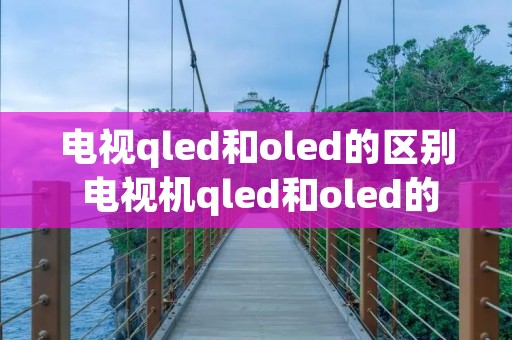 电视qled和oled的区别 电视机qled和oled的区别 电视qled和oled的区别 电视机qled和oled的区别