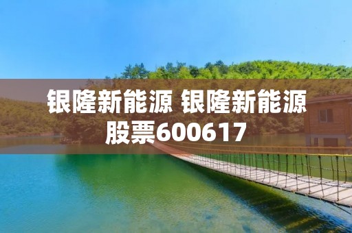 银隆新能源 银隆新能源股票600617 银隆新能源 银隆新能源股票600617