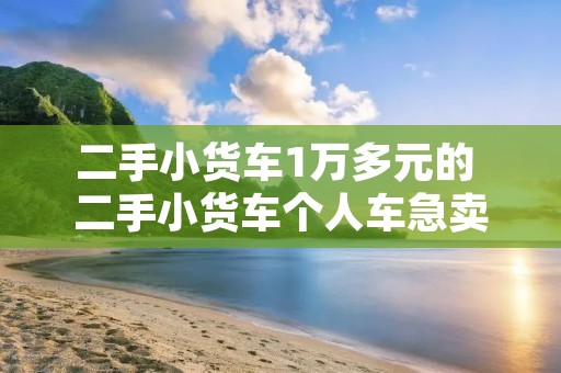 二手小货车1万多元的 二手小货车个人车急卖 二手小货车1万多元的 二手小货车个人车急卖