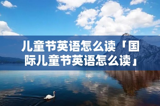 儿童节英语怎么读「国际儿童节英语怎么读」 儿童节英语怎么读「国际儿童节英语怎么读」