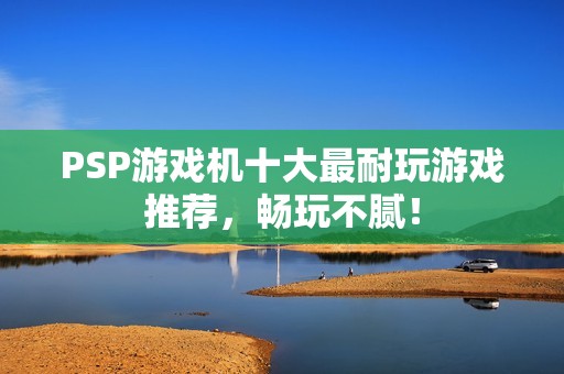 PSP游戏机十大最耐玩游戏推荐,畅玩不腻! PSP游戏机十大最耐玩游戏推荐,畅玩不腻!