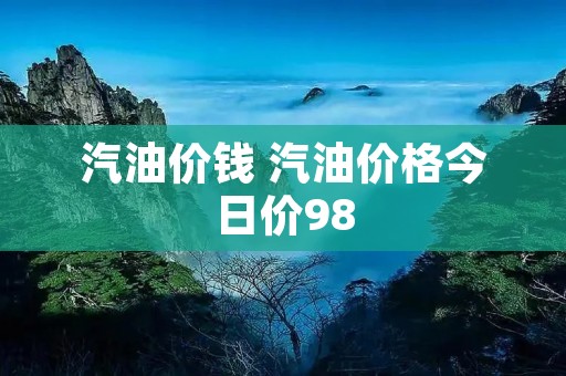 汽油价钱 汽油价格今日价98 汽油价钱 汽油价格今日价98