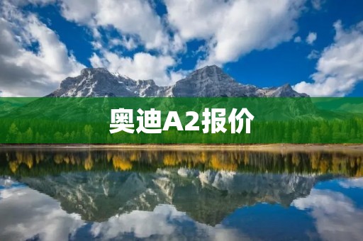 奥迪A2报价:性能与豪华的完美结合 奥迪A2报价:性能与豪华的完美结合